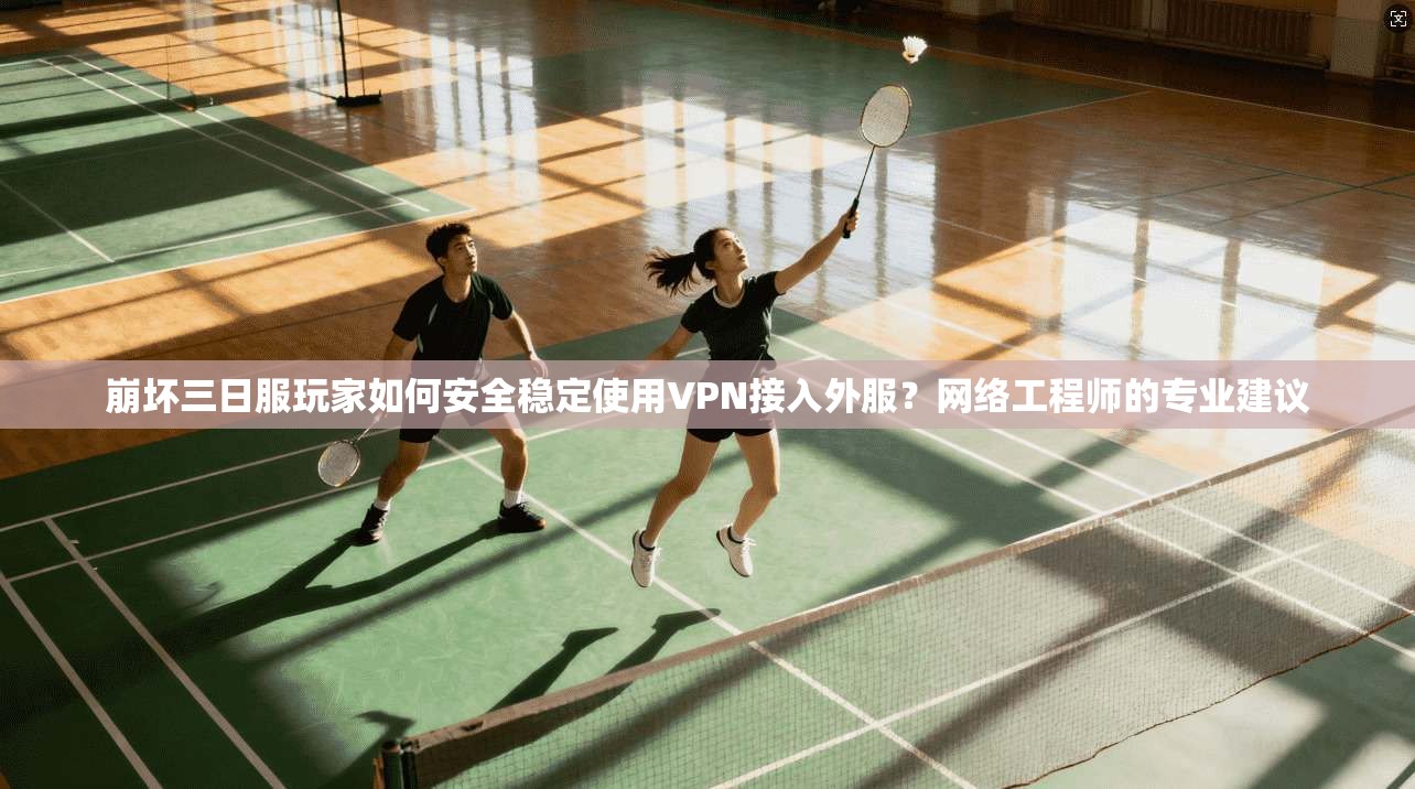 崩坏三日服玩家如何安全稳定使用VPN接入外服？网络工程师的专业建议