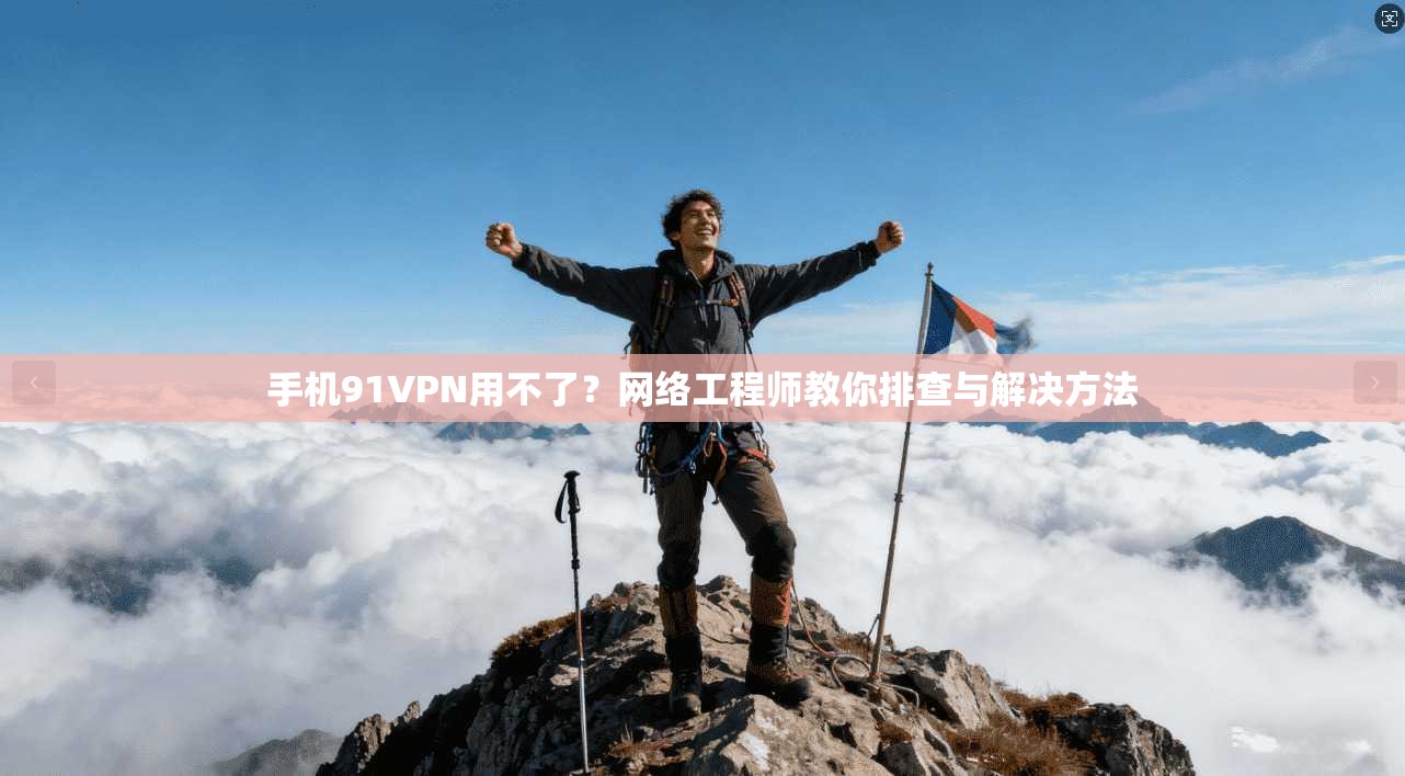 手机91VPN用不了？网络工程师教你排查与解决方法