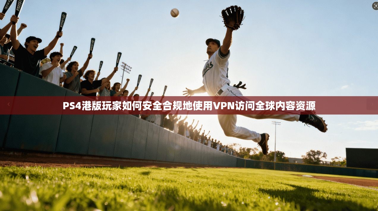 PS4港版玩家如何安全合规地使用VPN访问全球内容资源