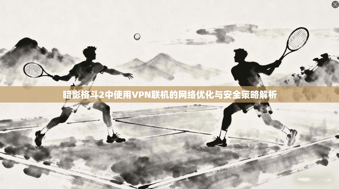 暗影格斗2中使用VPN联机的网络优化与安全策略解析
