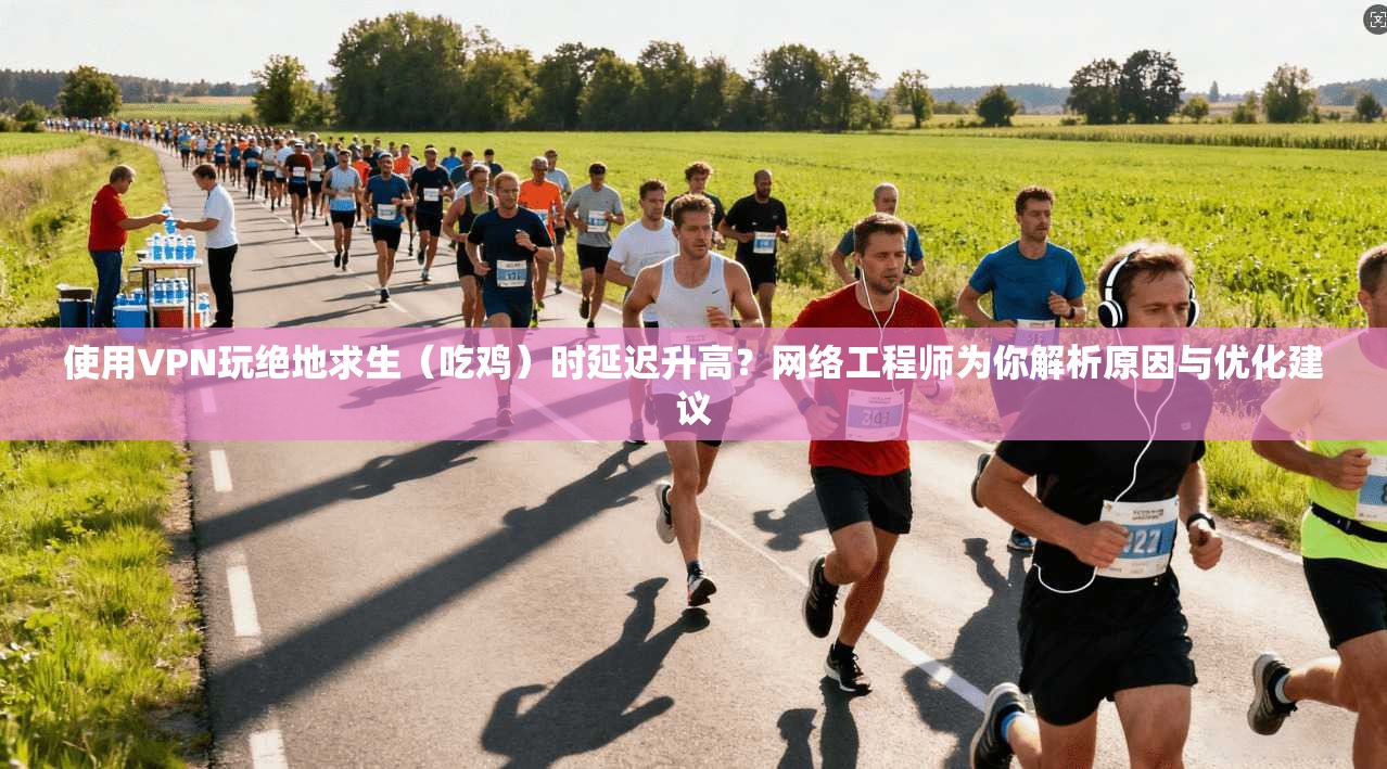 使用VPN玩绝地求生（吃鸡）时延迟升高？网络工程师为你解析原因与优化建议