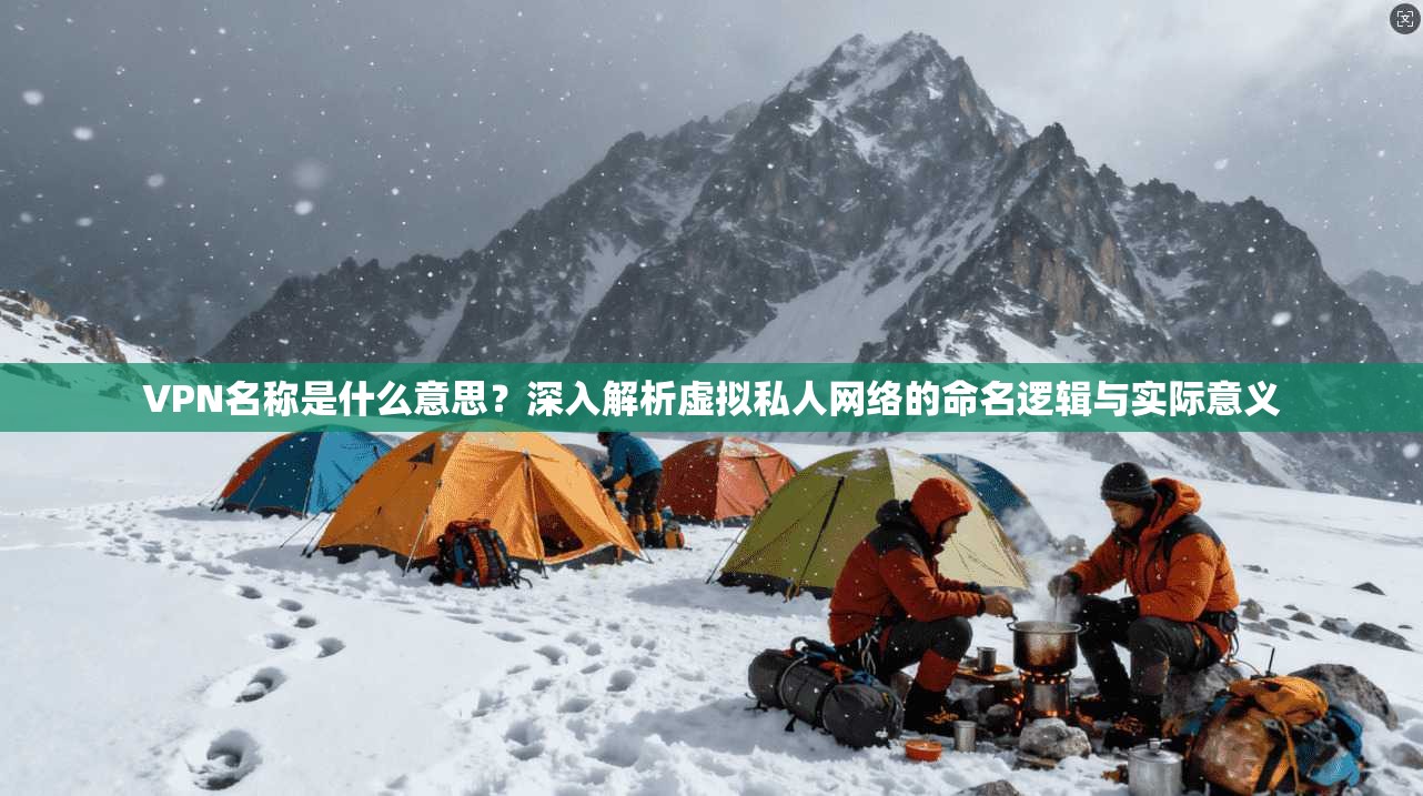 VPN名称是什么意思？深入解析虚拟私人网络的命名逻辑与实际意义