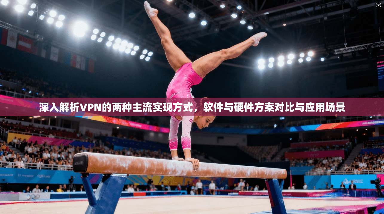 深入解析VPN的两种主流实现方式，软件与硬件方案对比与应用场景