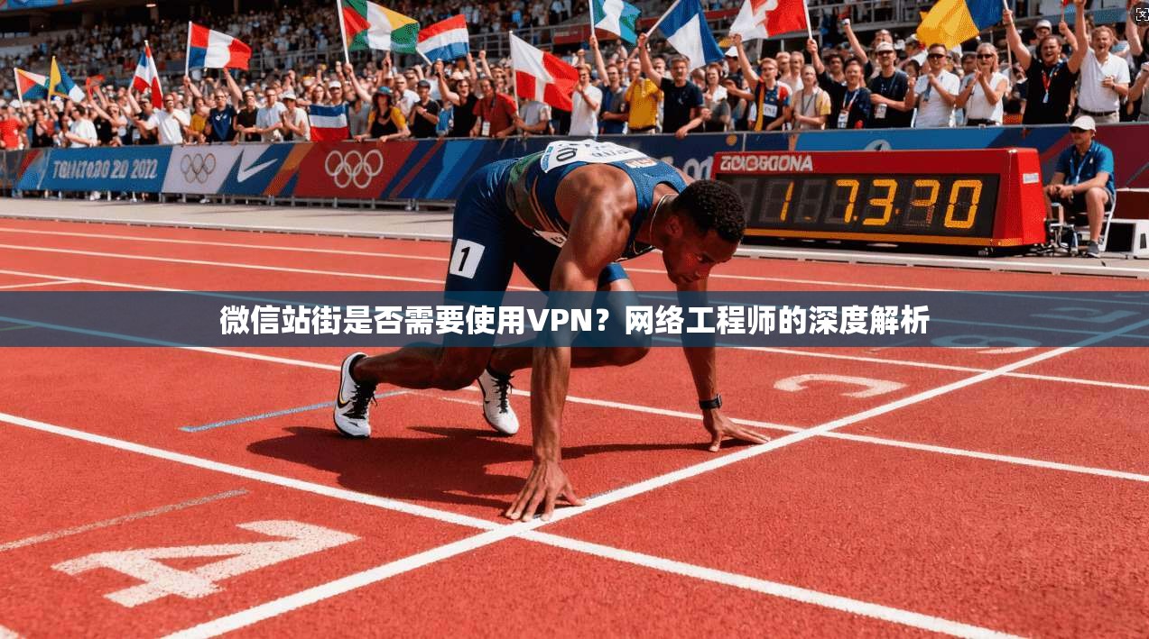 微信站街是否需要使用VPN？网络工程师的深度解析