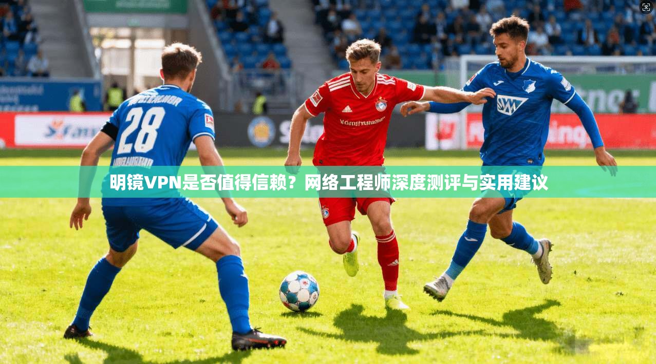 明镜VPN是否值得信赖？网络工程师深度测评与实用建议