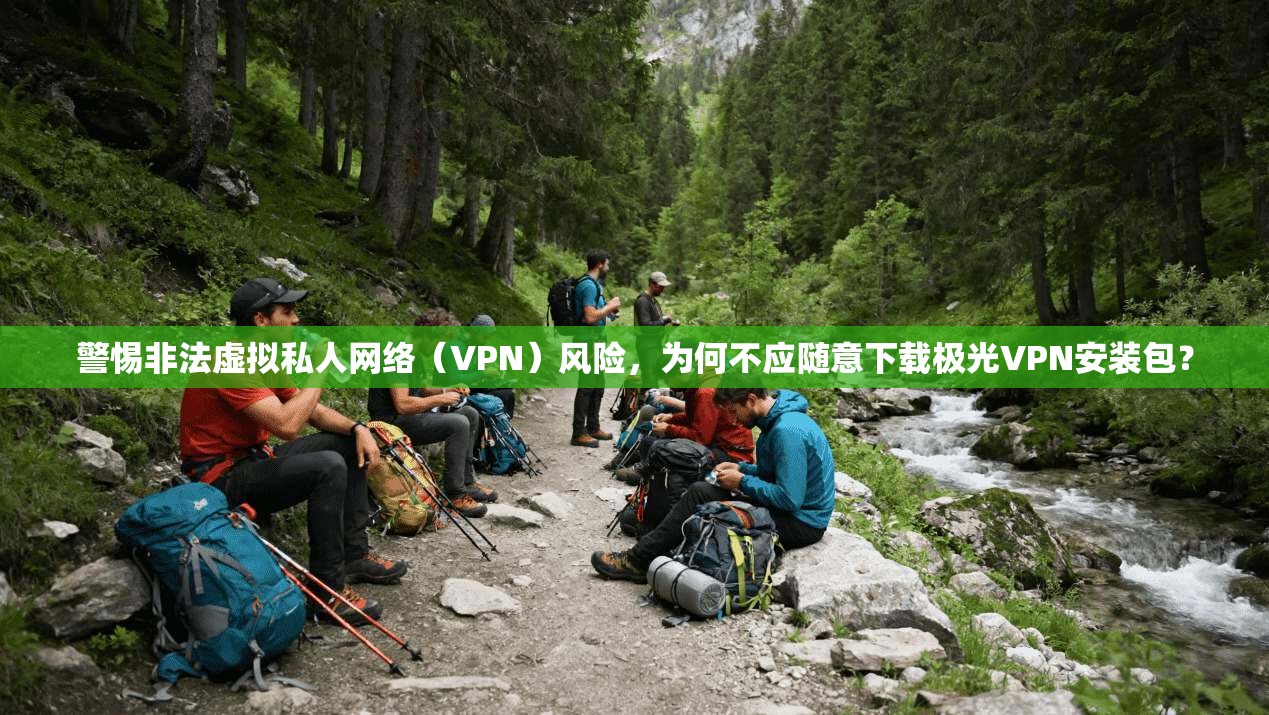 警惕非法虚拟私人网络（VPN）风险，为何不应随意下载极光VPN安装包？