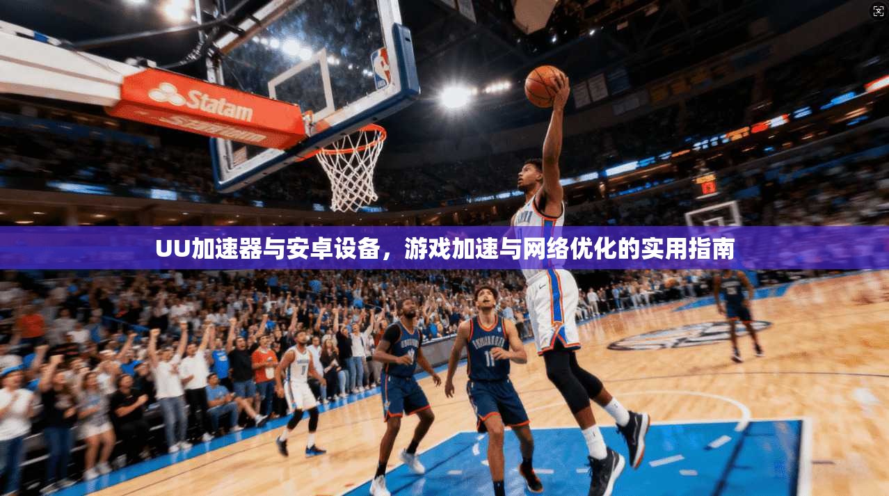UU加速器与安卓设备，游戏加速与网络优化的实用指南