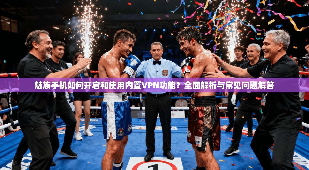 魅族手机如何开启和使用内置VPN功能？全面解析与常见问题解答