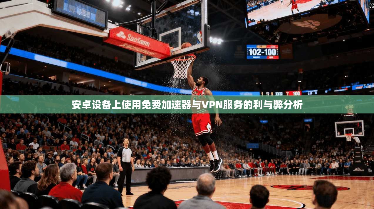 安卓设备上使用免费加速器与VPN服务的利与弊分析
