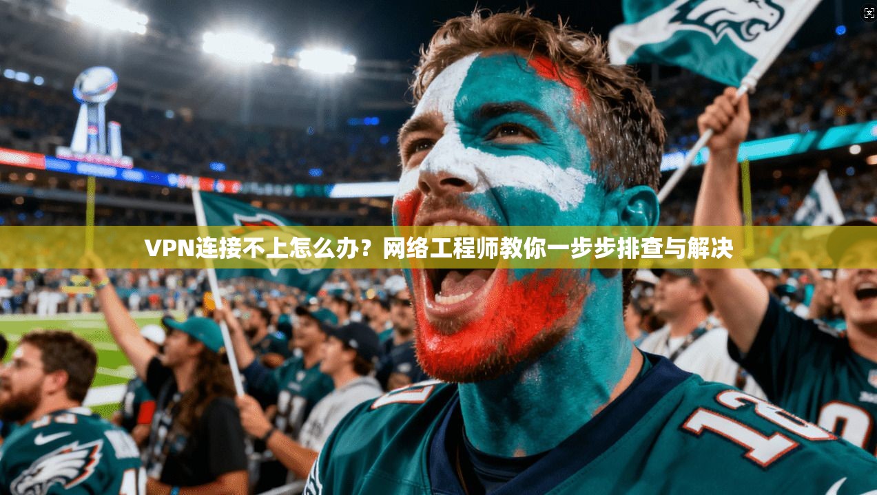 VPN连接不上怎么办？网络工程师教你一步步排查与解决