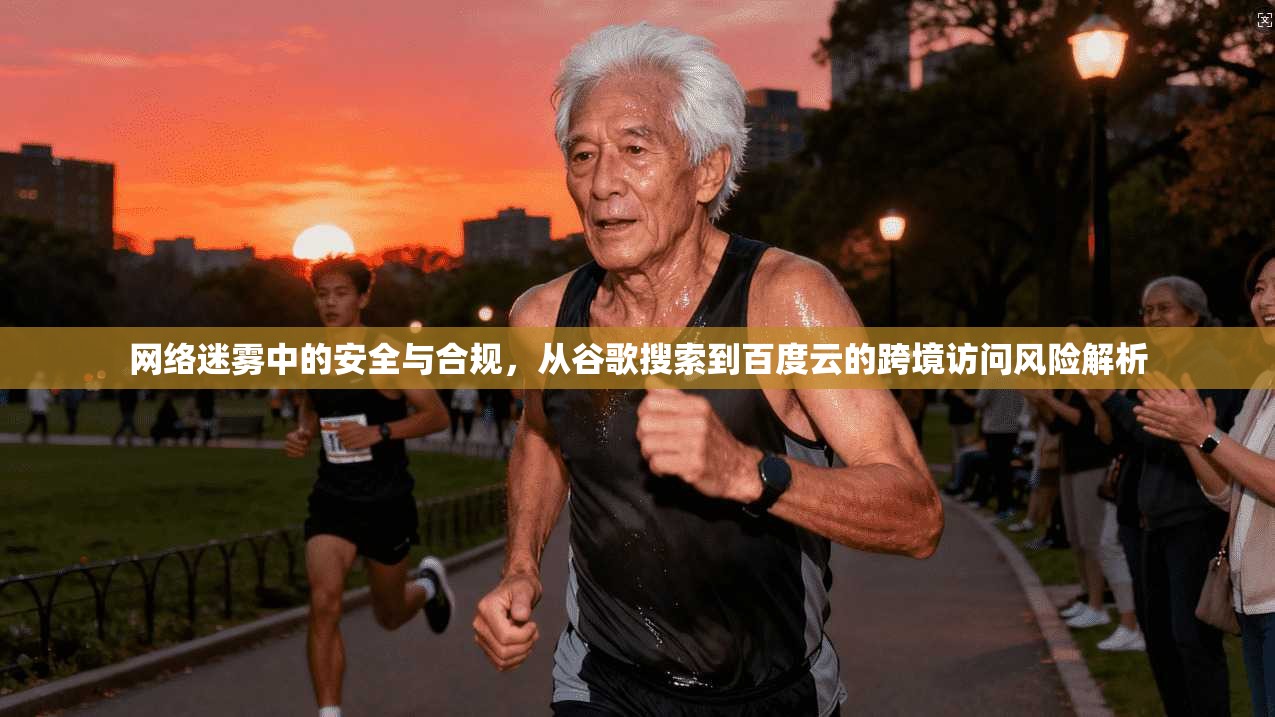 网络迷雾中的安全与合规，从谷歌搜索到百度云的跨境访问风险解析