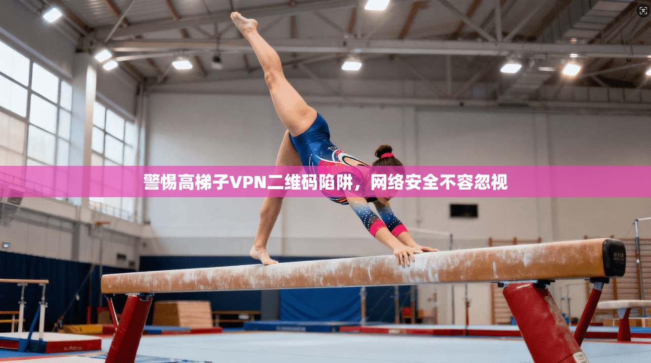 警惕高梯子VPN二维码陷阱，网络安全不容忽视