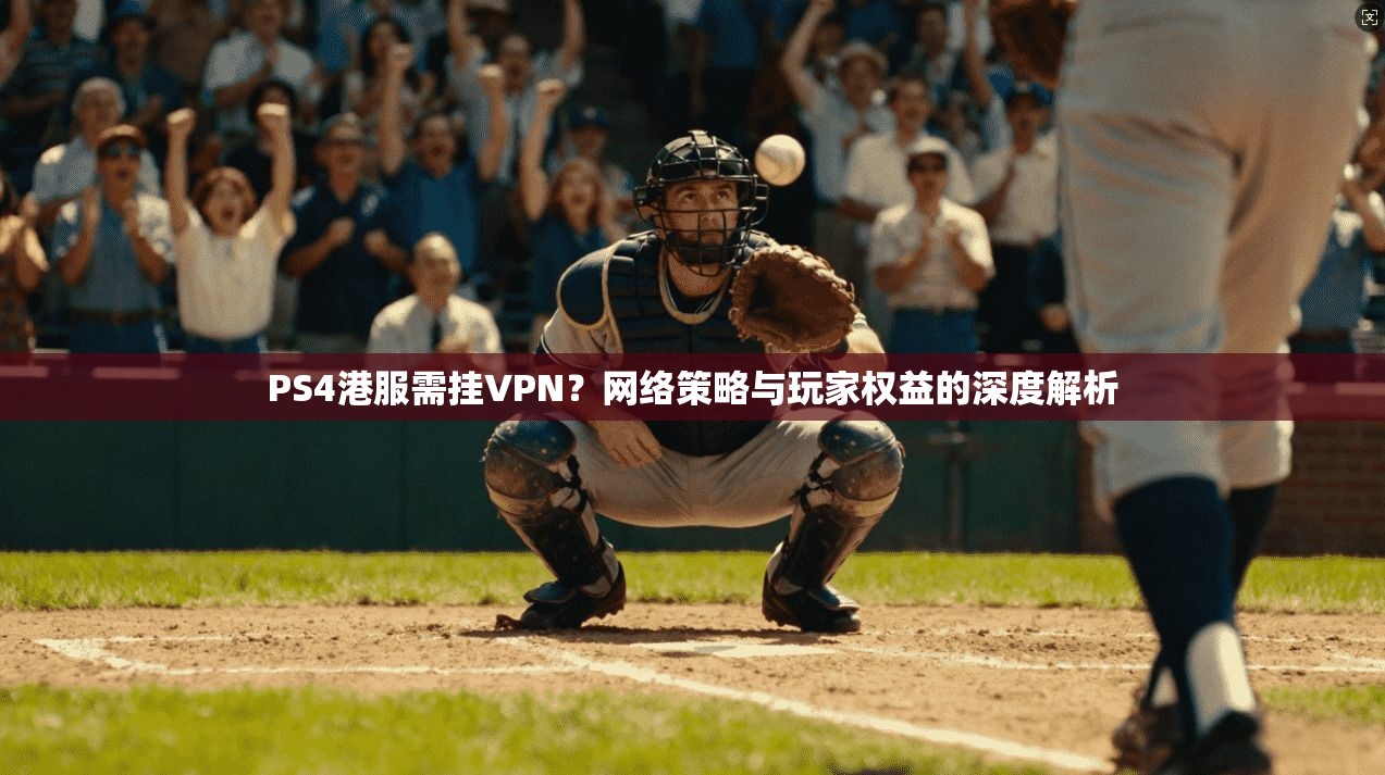 PS4港服需挂VPN？网络策略与玩家权益的深度解析