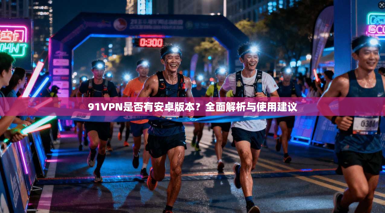 91VPN是否有安卓版本？全面解析与使用建议