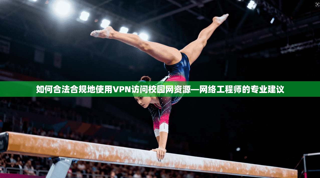 如何合法合规地使用VPN访问校园网资源—网络工程师的专业建议