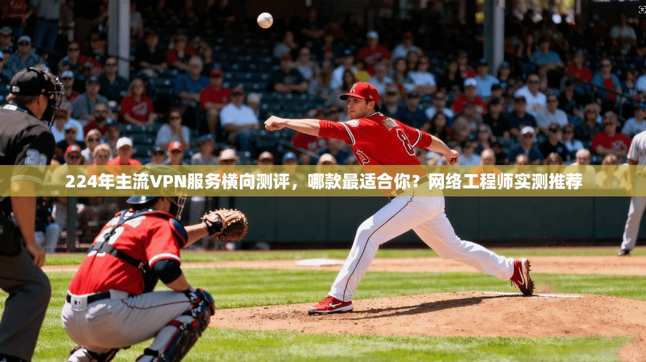 224年主流VPN服务横向测评，哪款最适合你？网络工程师实测推荐