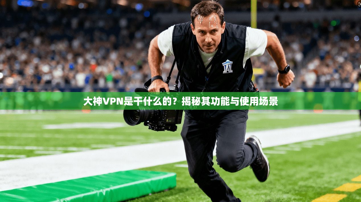 大神VPN是干什么的？揭秘其功能与使用场景