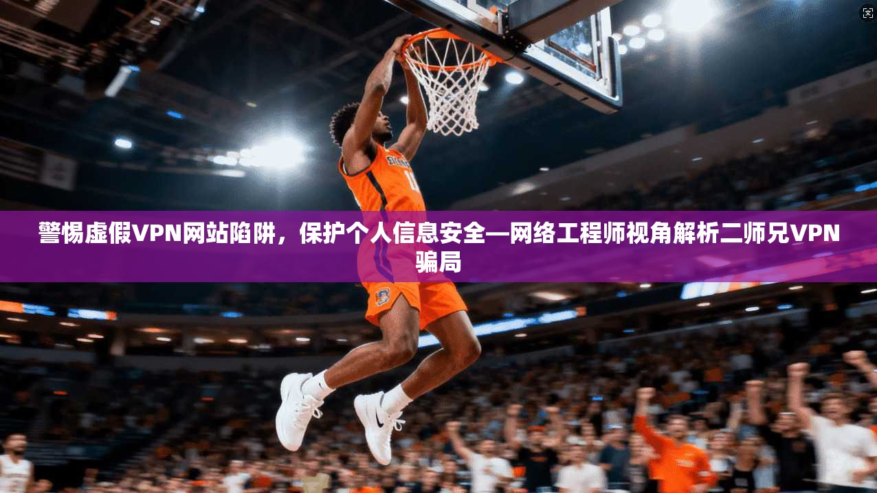 警惕虚假VPN网站陷阱，保护个人信息安全—网络工程师视角解析二师兄VPN骗局