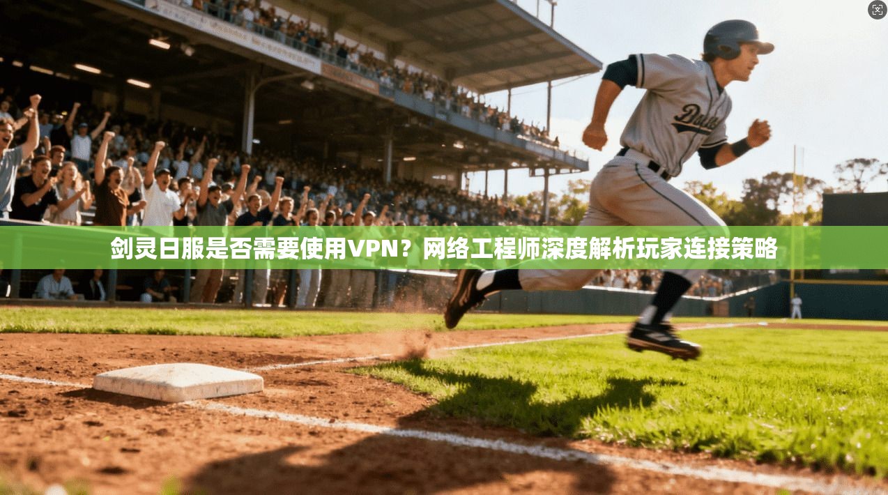 剑灵日服是否需要使用VPN？网络工程师深度解析玩家连接策略