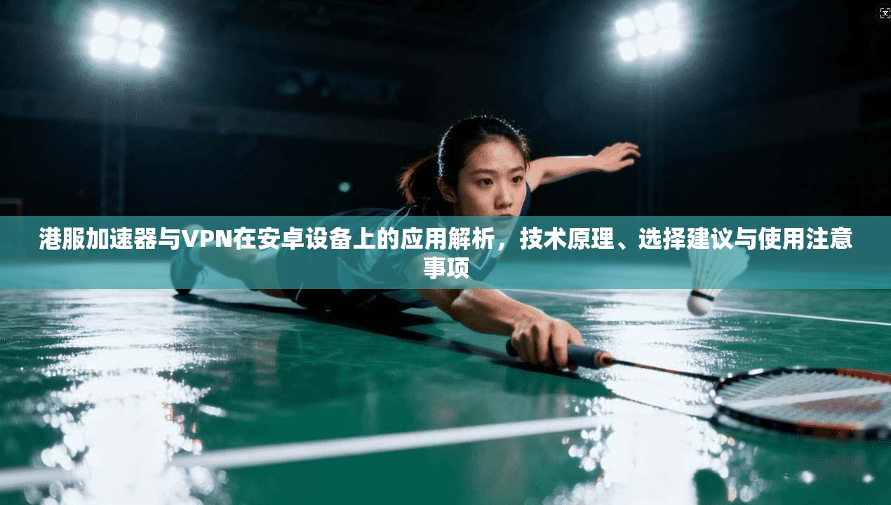 港服加速器与VPN在安卓设备上的应用解析，技术原理、选择建议与使用注意事项