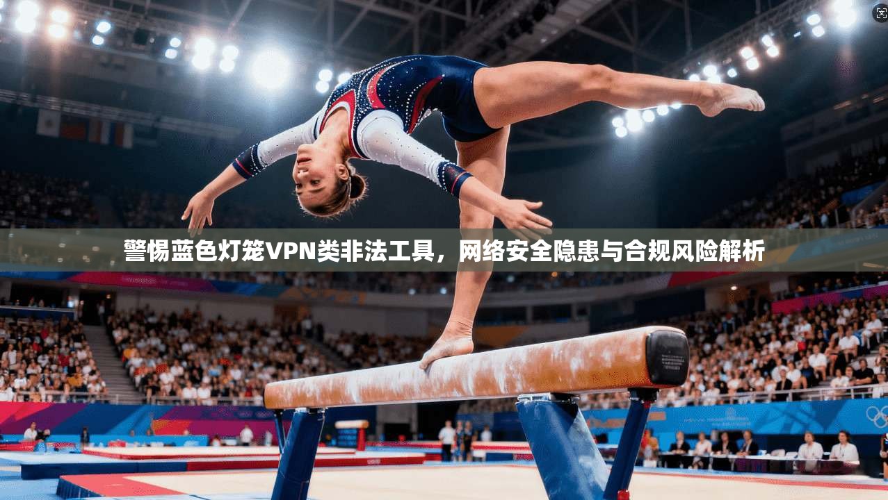 警惕蓝色灯笼VPN类非法工具，网络安全隐患与合规风险解析