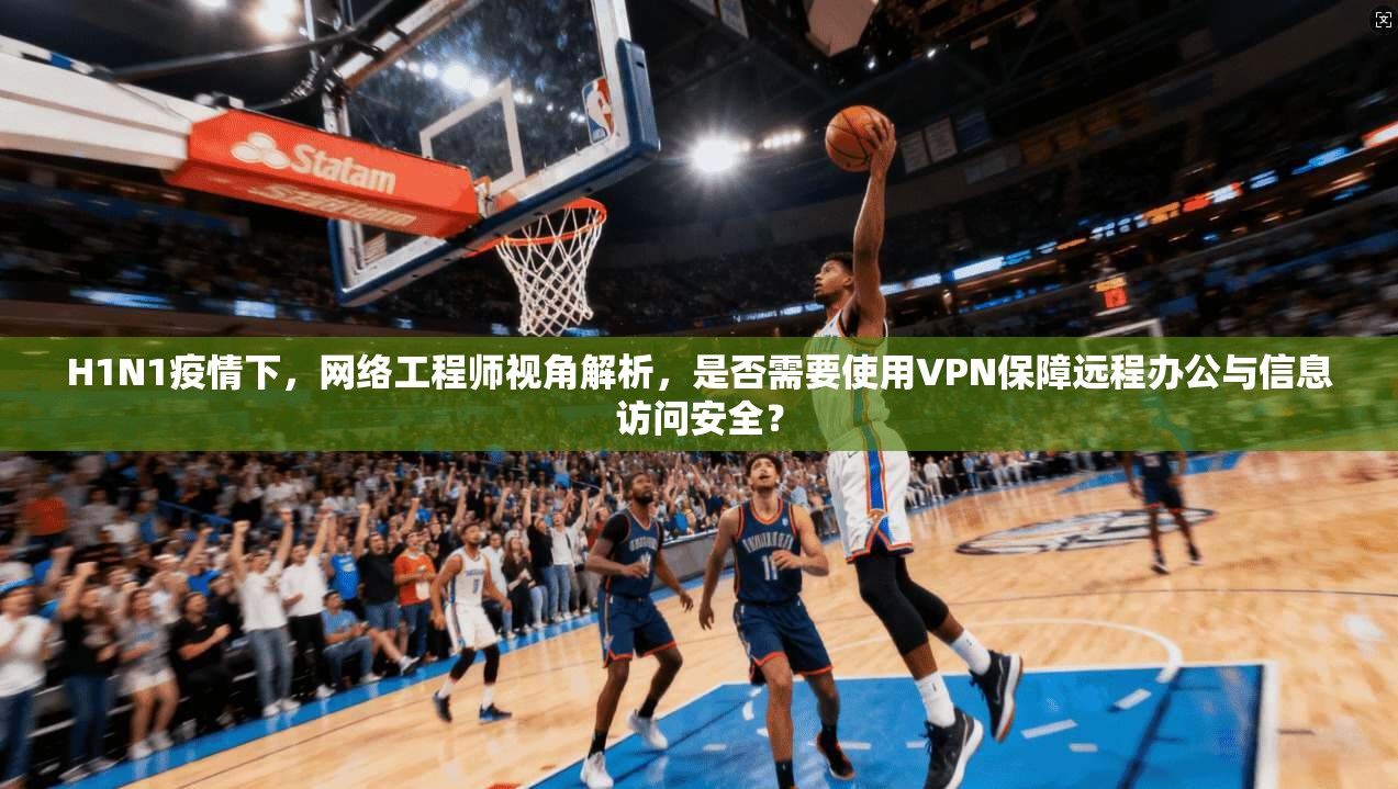 H1N1疫情下，网络工程师视角解析，是否需要使用VPN保障远程办公与信息访问安全？