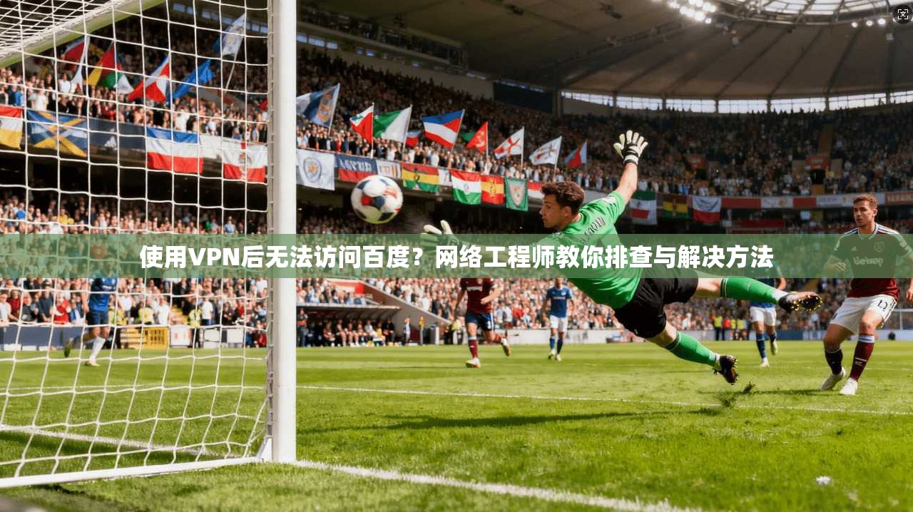 使用VPN后无法访问百度？网络工程师教你排查与解决方法