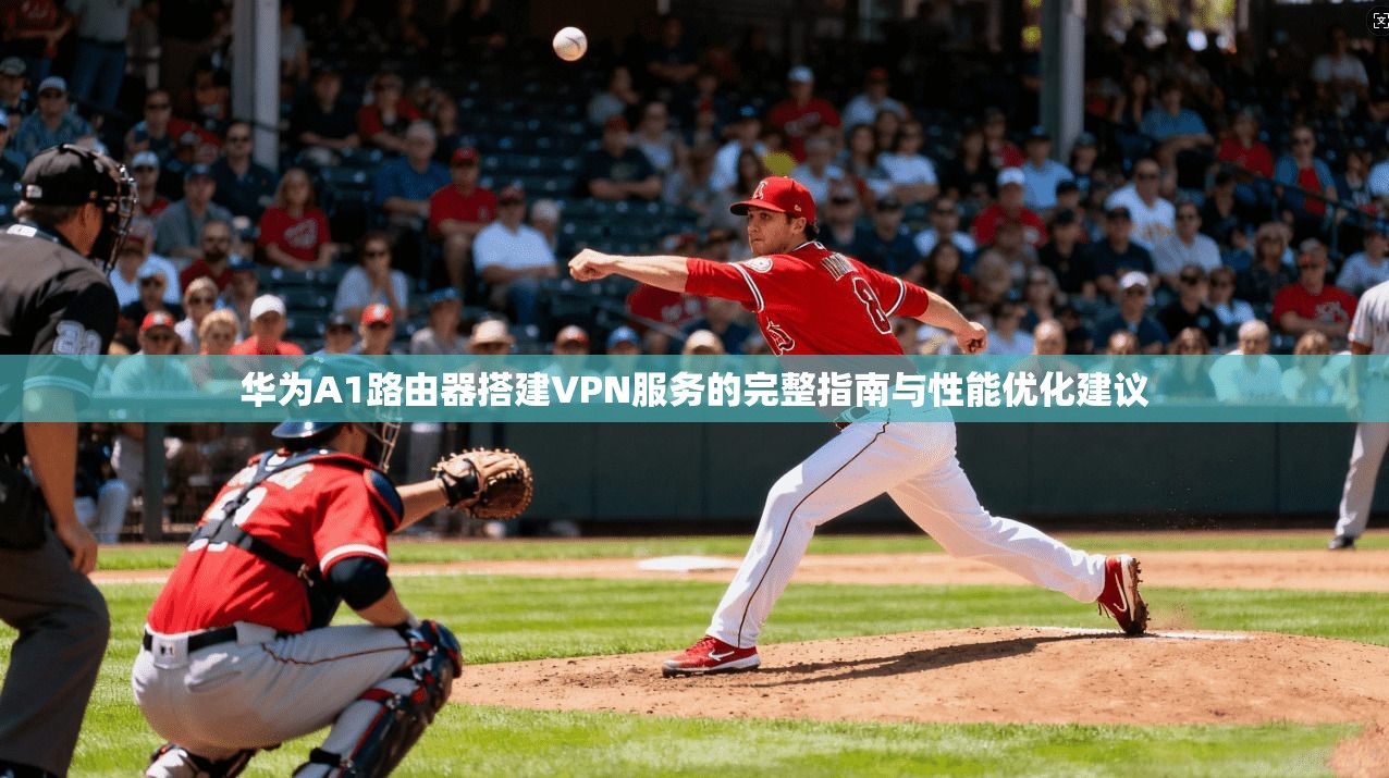 华为A1路由器搭建VPN服务的完整指南与性能优化建议