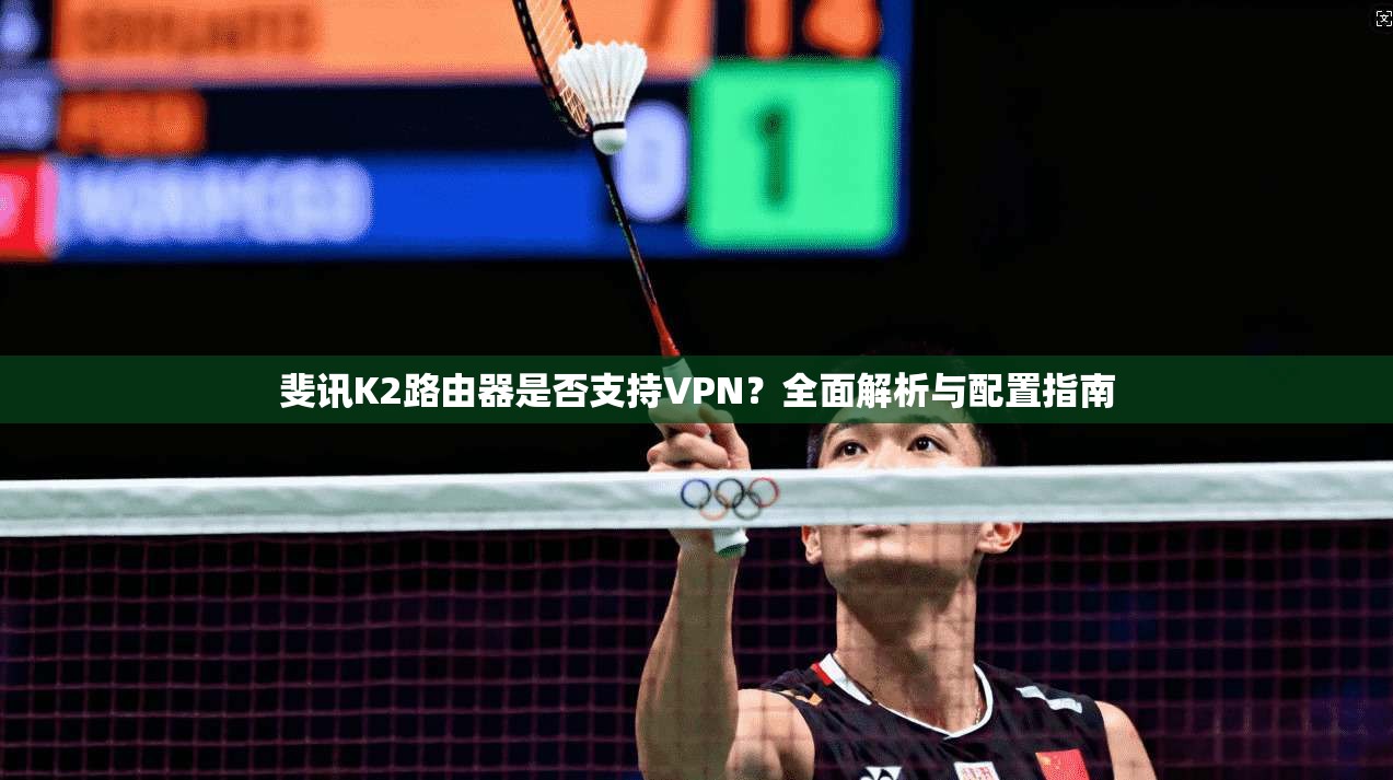 斐讯K2路由器是否支持VPN？全面解析与配置指南