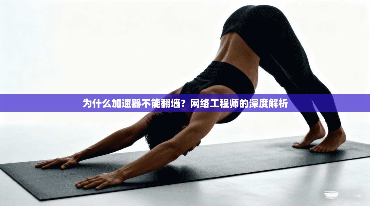 为什么加速器不能翻墙？网络工程师的深度解析