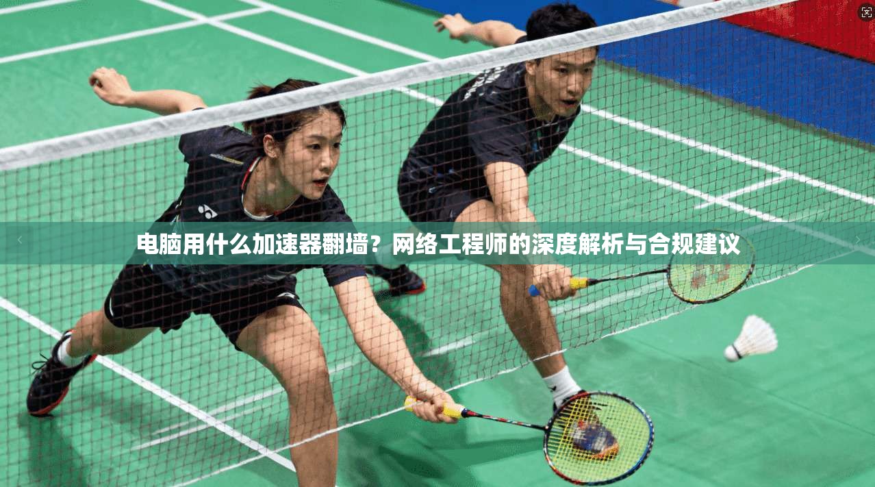 电脑用什么加速器翻墙？网络工程师的深度解析与合规建议