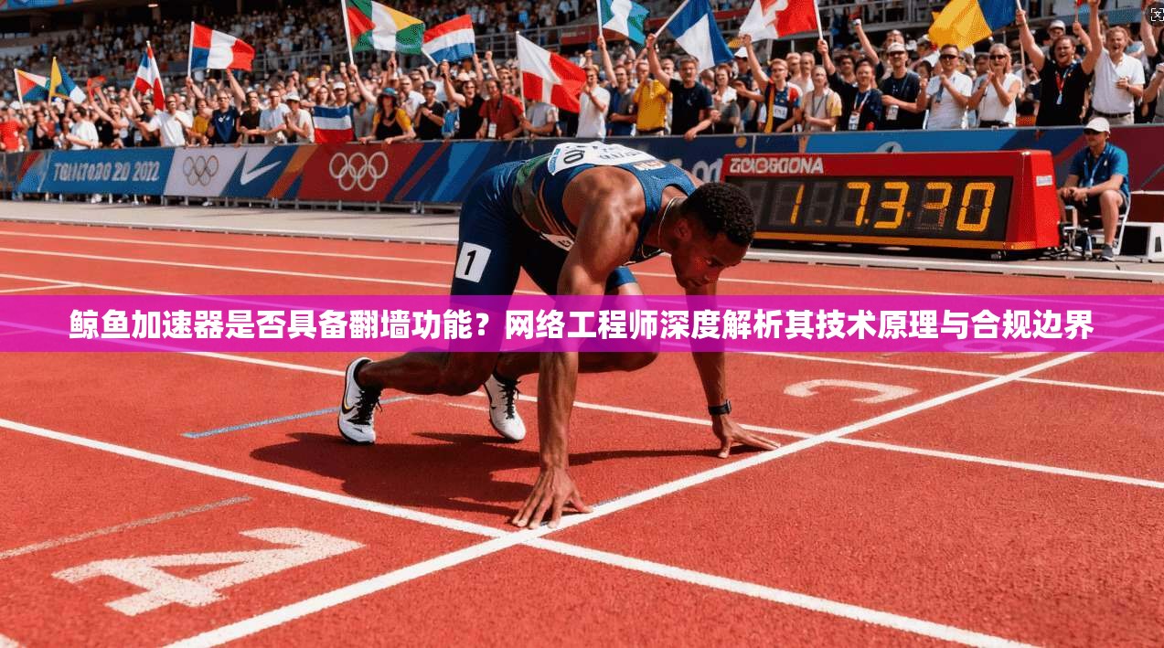 鲸鱼加速器是否具备翻墙功能？网络工程师深度解析其技术原理与合规边界