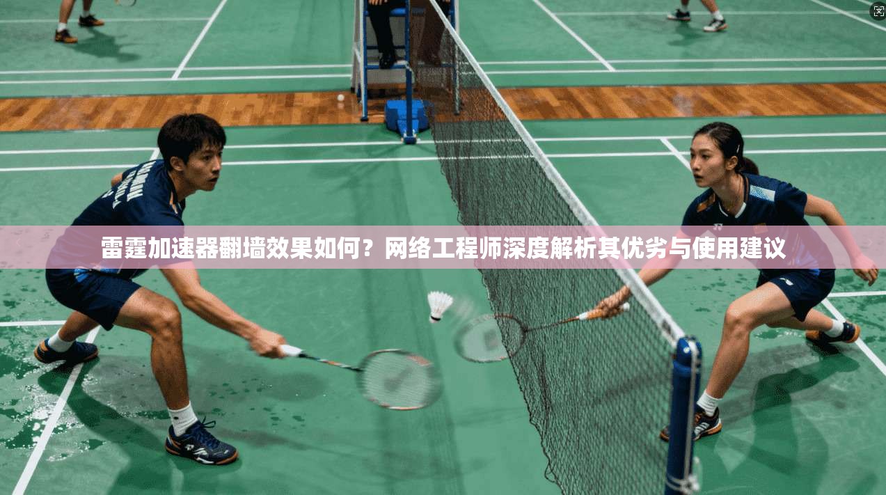 雷霆加速器翻墙效果如何？网络工程师深度解析其优劣与使用建议