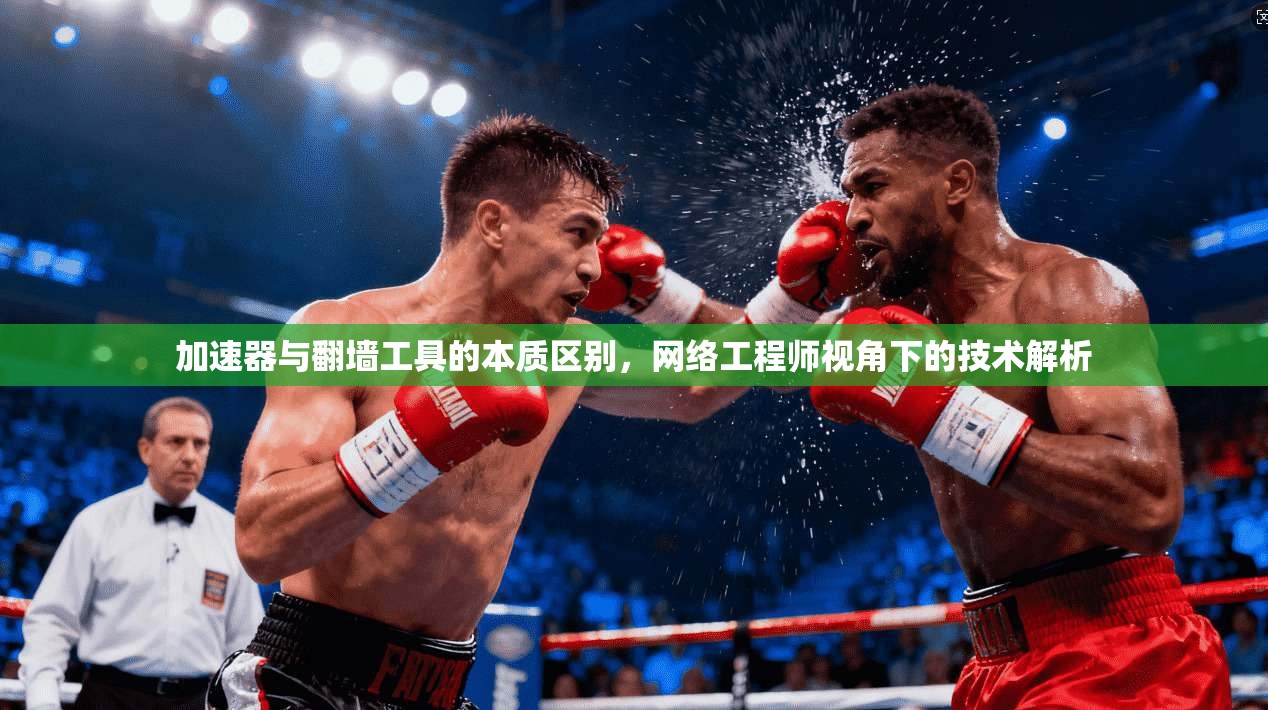 加速器与翻墙工具的本质区别，网络工程师视角下的技术解析