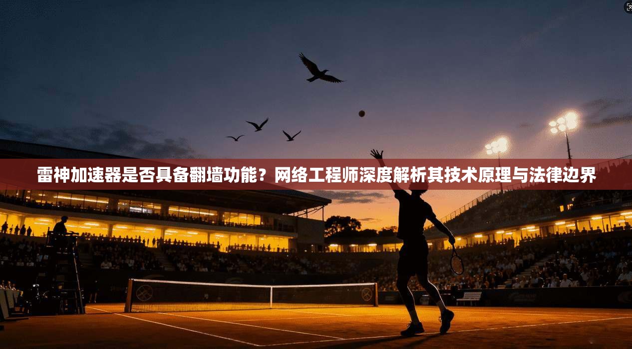 雷神加速器是否具备翻墙功能？网络工程师深度解析其技术原理与法律边界