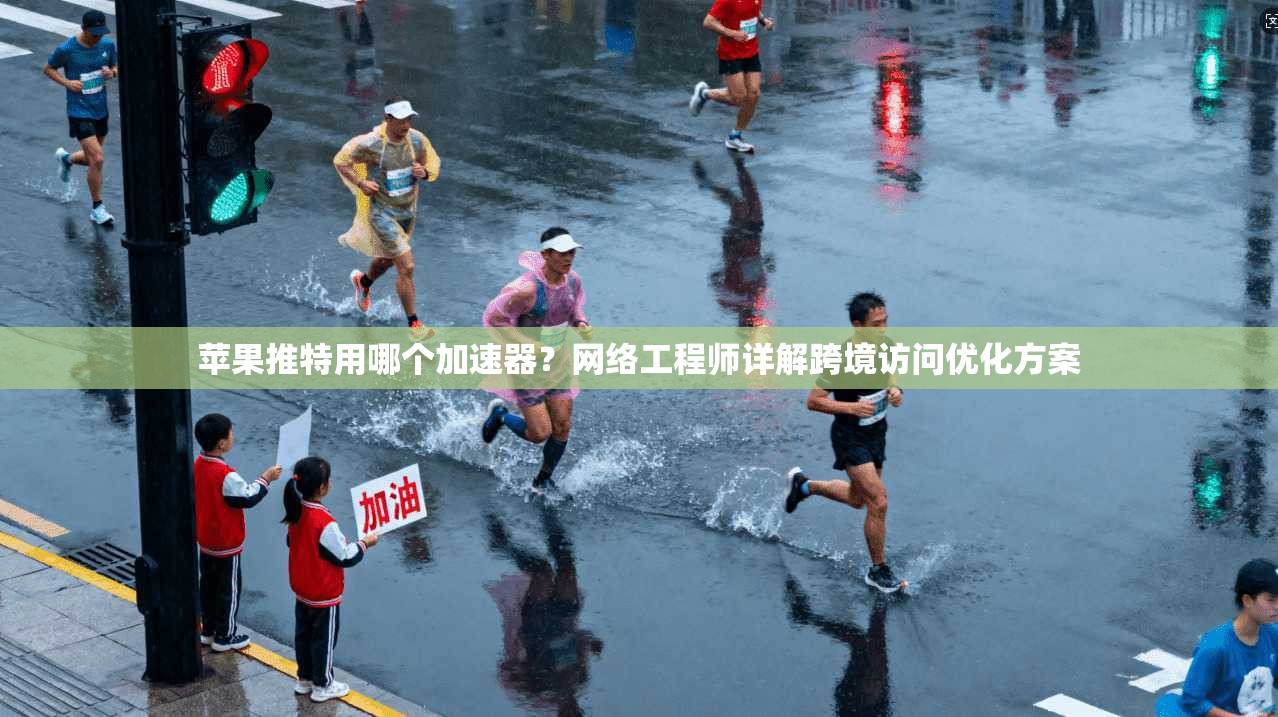 苹果推特用哪个加速器？网络工程师详解跨境访问优化方案