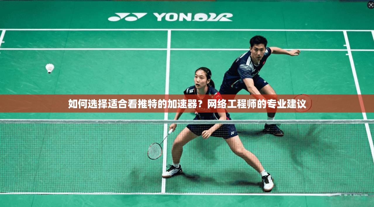 如何选择适合看推特的加速器？网络工程师的专业建议