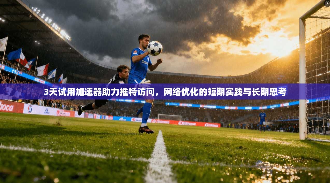 3天试用加速器助力推特访问，网络优化的短期实践与长期思考
