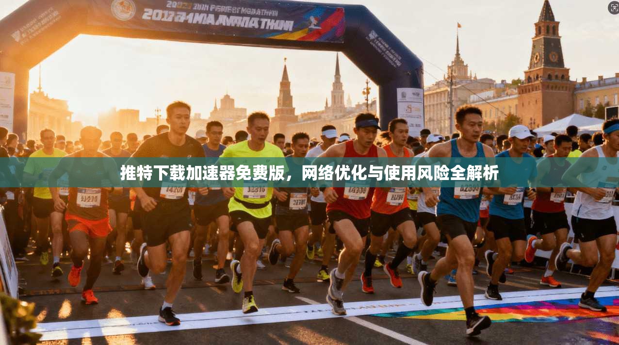 推特下载加速器免费版，网络优化与使用风险全解析