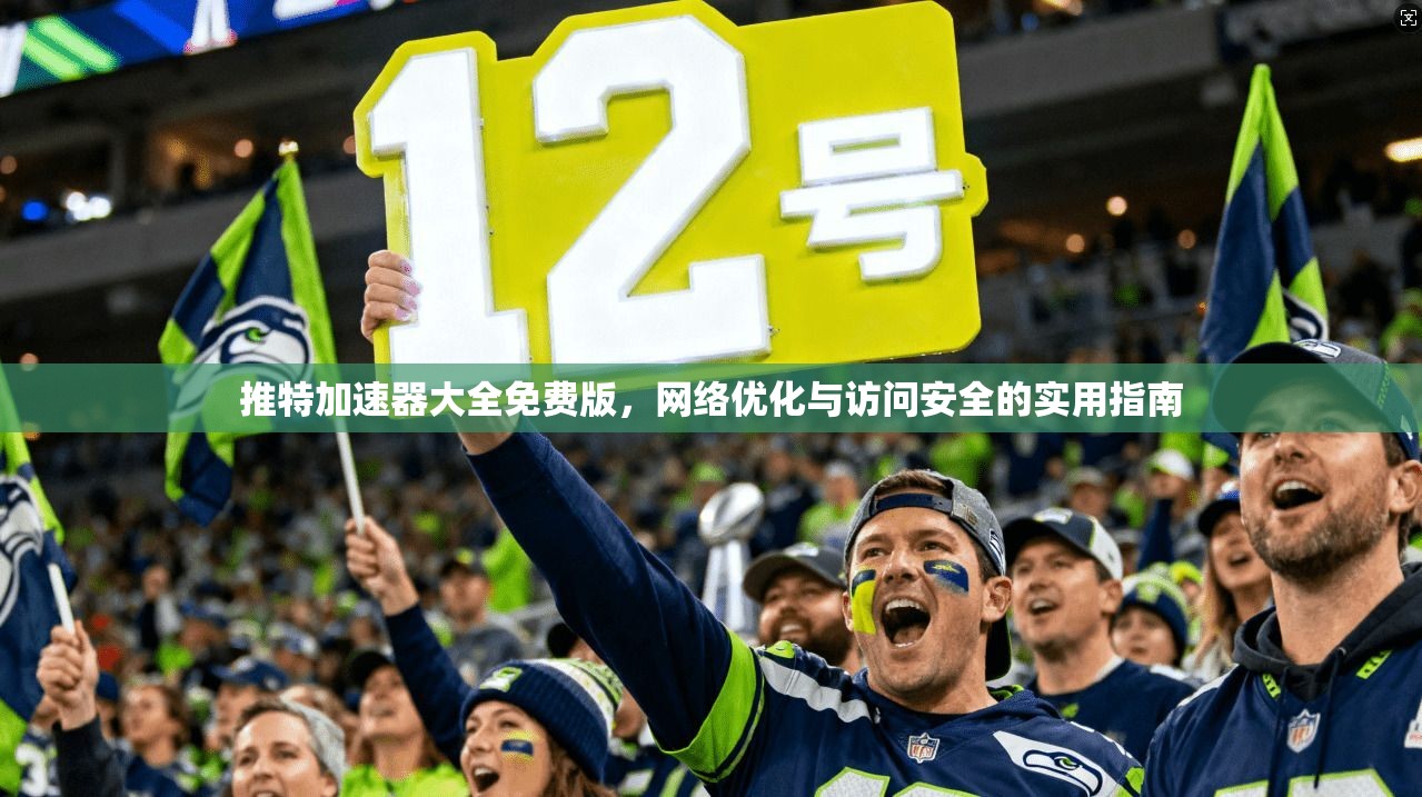 推特加速器大全免费版，网络优化与访问安全的实用指南