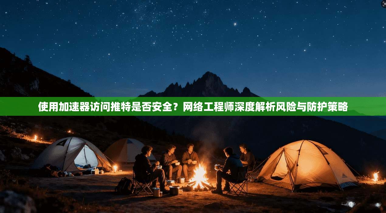 使用加速器访问推特是否安全？网络工程师深度解析风险与防护策略