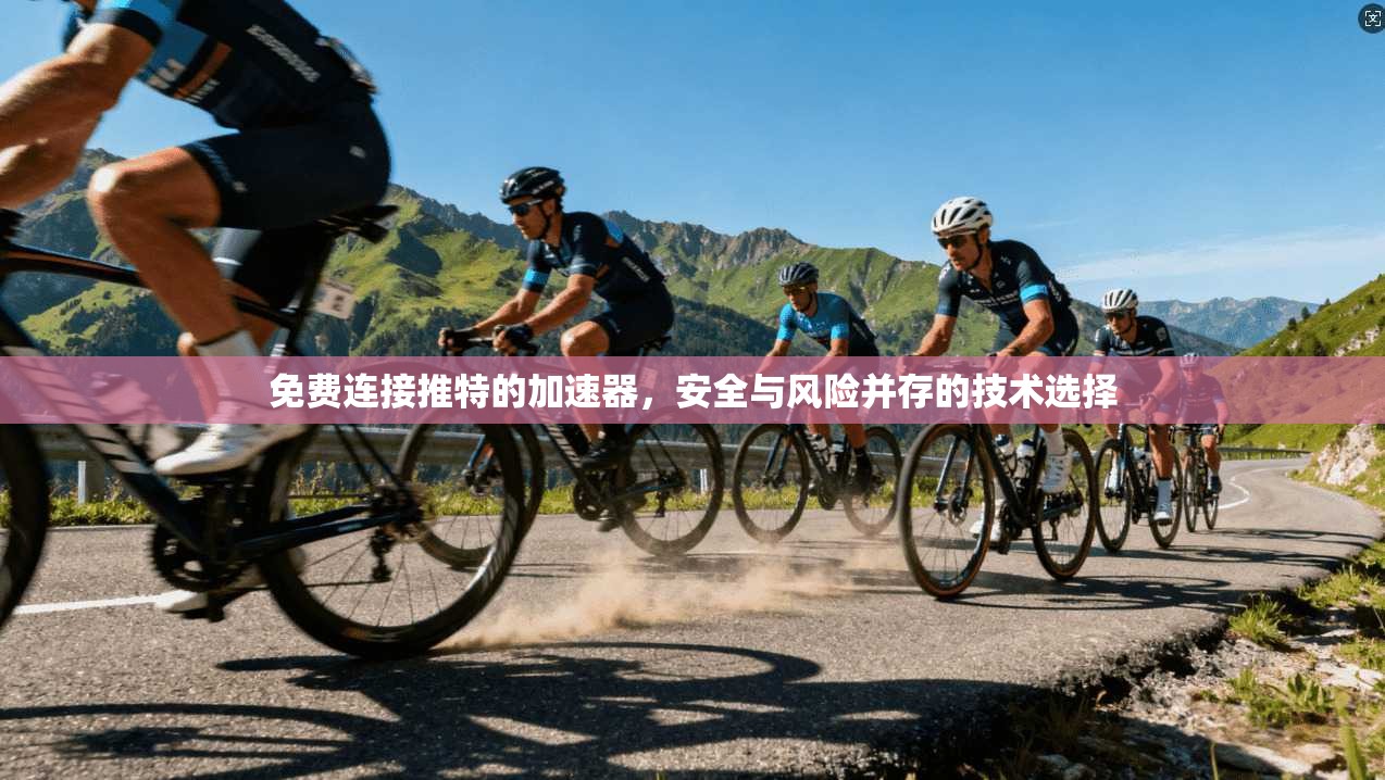 免费连接推特的加速器，安全与风险并存的技术选择