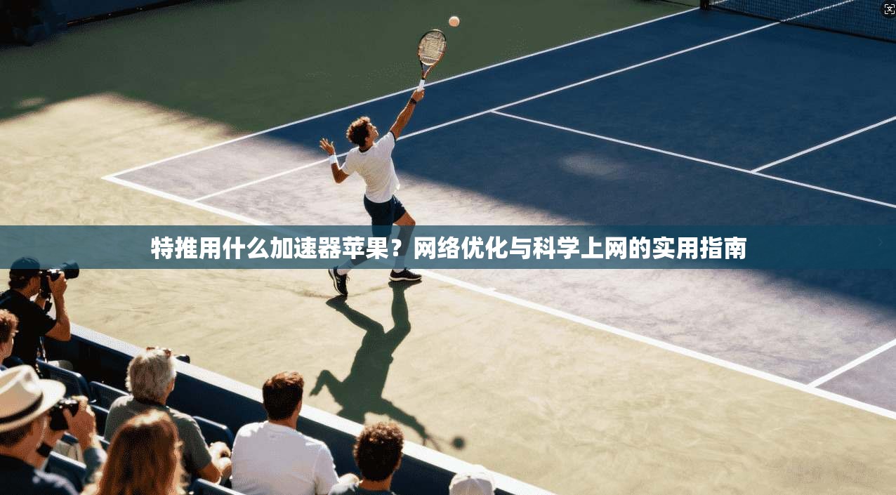 特推用什么加速器苹果？网络优化与科学上网的实用指南