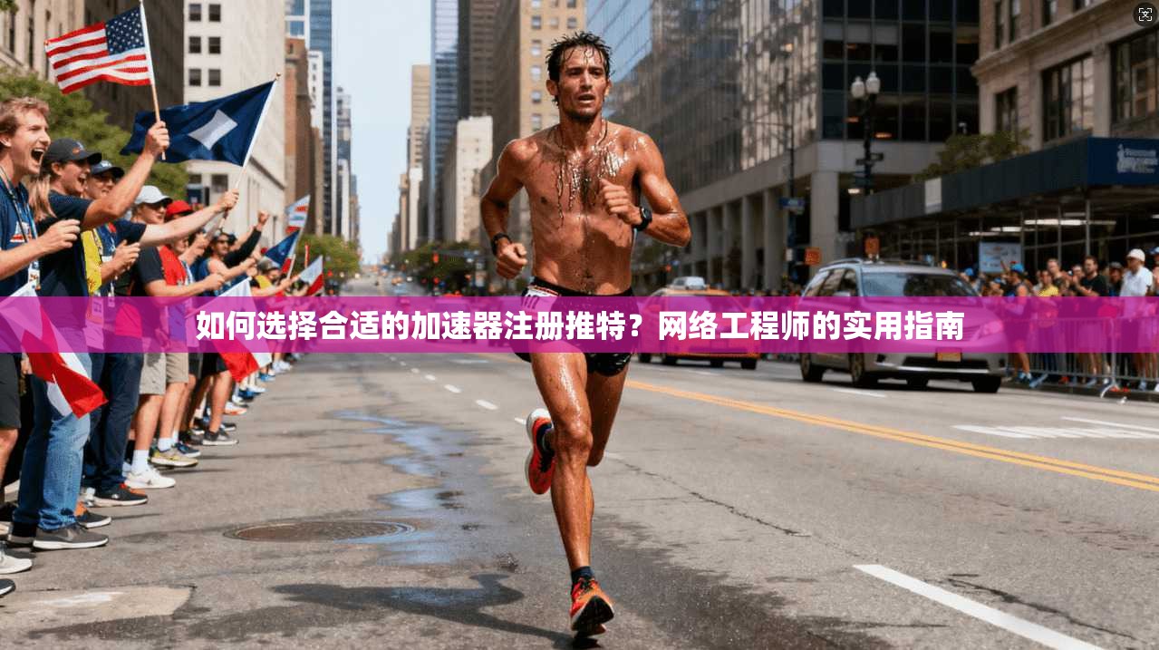 如何选择合适的加速器注册推特？网络工程师的实用指南