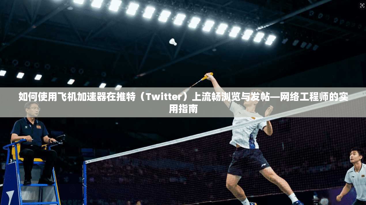 如何使用飞机加速器在推特（Twitter）上流畅浏览与发帖—网络工程师的实用指南