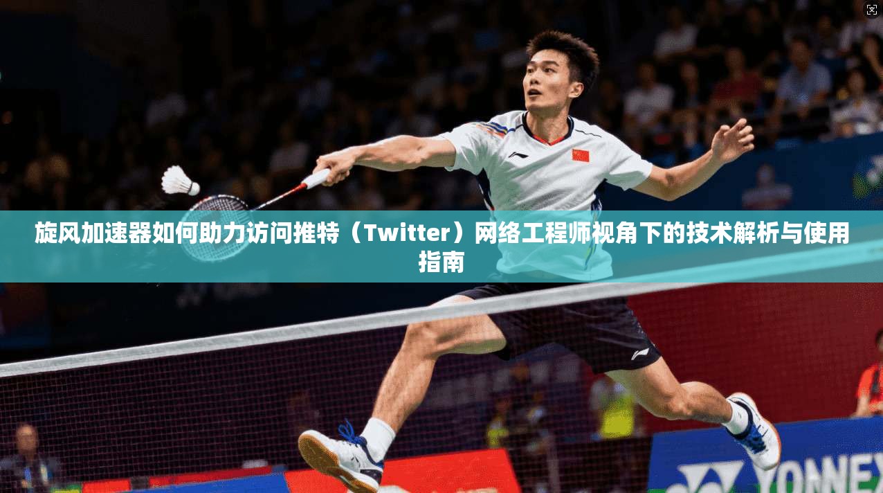 旋风加速器如何助力访问推特（Twitter）网络工程师视角下的技术解析与使用指南