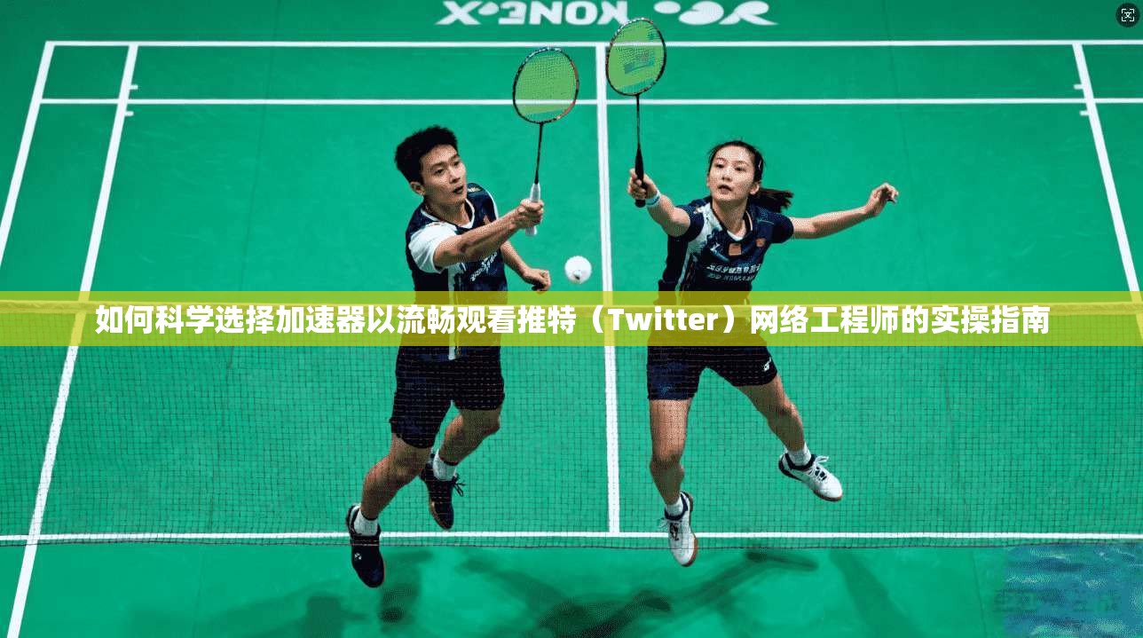 如何科学选择加速器以流畅观看推特（Twitter）网络工程师的实操指南