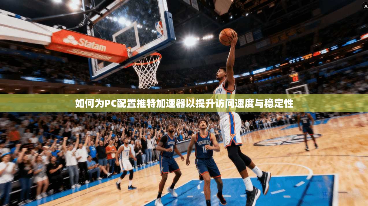 如何为PC配置推特加速器以提升访问速度与稳定性