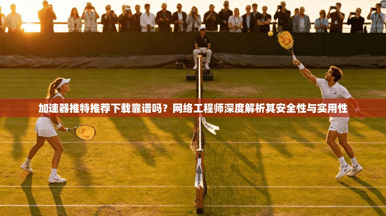 加速器推特推荐下载靠谱吗？网络工程师深度解析其安全性与实用性