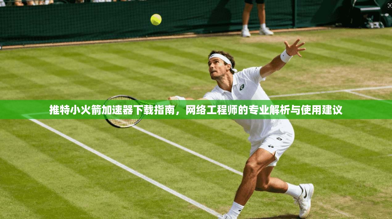 推特小火箭加速器下载指南，网络工程师的专业解析与使用建议